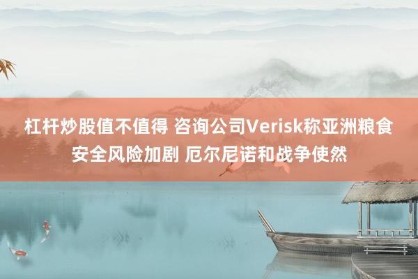 杠杆炒股值不值得 咨询公司Verisk称亚洲粮食安全风险加剧 厄尔尼诺和战争使然