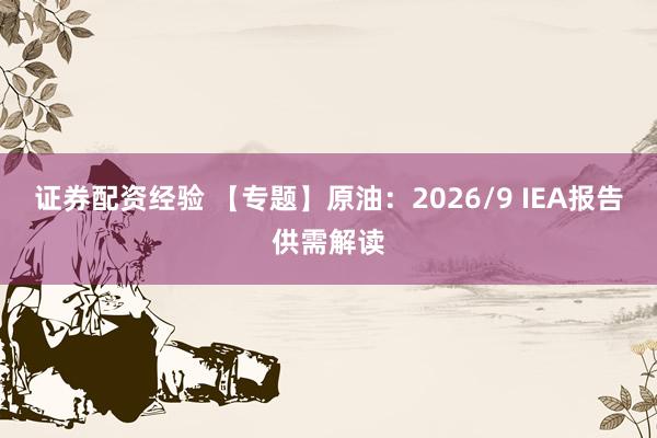 证券配资经验 【专题】原油：2026/9 IEA报告供需解读