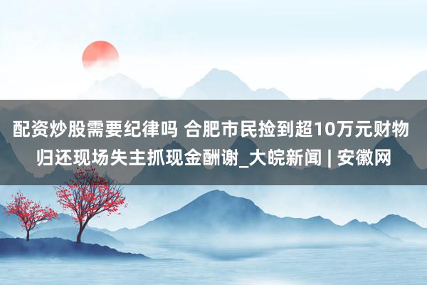 配资炒股需要纪律吗 合肥市民捡到超10万元财物 归还现场失主抓现金酬谢_大皖新闻 | 安徽网
