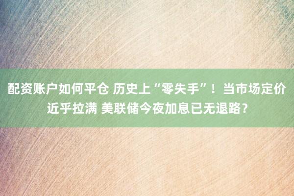 配资账户如何平仓 历史上“零失手”！当市场定价近乎拉满 美联储今夜加息已无退路？