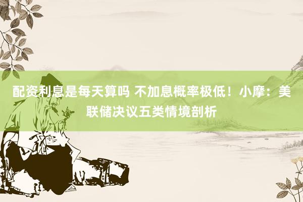 配资利息是每天算吗 不加息概率极低！小摩：美联储决议五类情境剖析