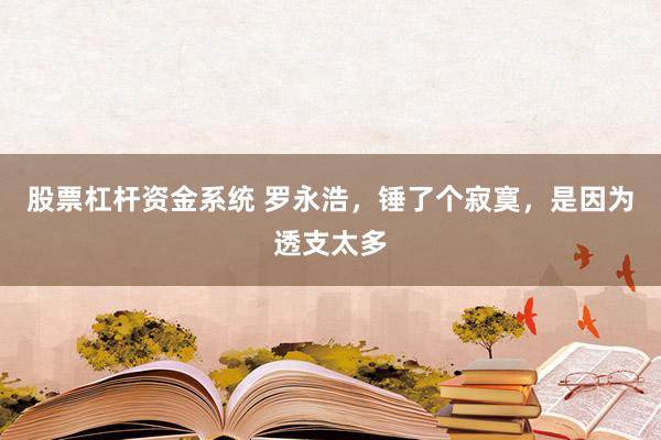 股票杠杆资金系统 罗永浩，锤了个寂寞，是因为透支太多