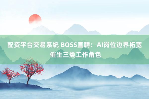 配资平台交易系统 BOSS直聘：AI岗位边界拓宽 催生三类工作角色