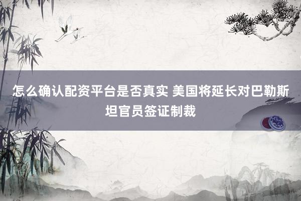 怎么确认配资平台是否真实 美国将延长对巴勒斯坦官员签证制裁