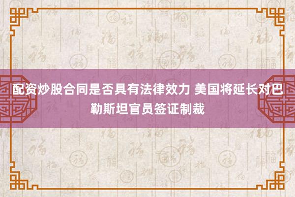 配资炒股合同是否具有法律效力 美国将延长对巴勒斯坦官员签证制裁