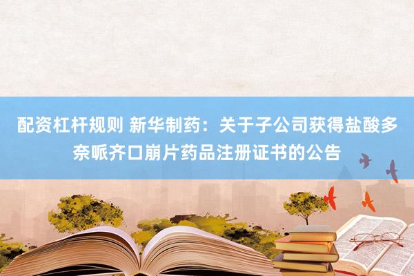 配资杠杆规则 新华制药:关于子公司获得盐酸多奈哌齐口崩片药品注册证书的公告