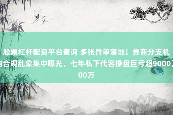 股票杠杆配资平台查询 多张罚单落地！券商分支机构合规乱象集中曝光，七年私下代客操盘巨亏超9000万
