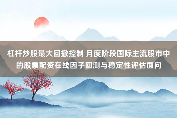 杠杆炒股最大回撤控制 月度阶段国际主流股市中的股票配资在线因子回测与稳定性评估面向