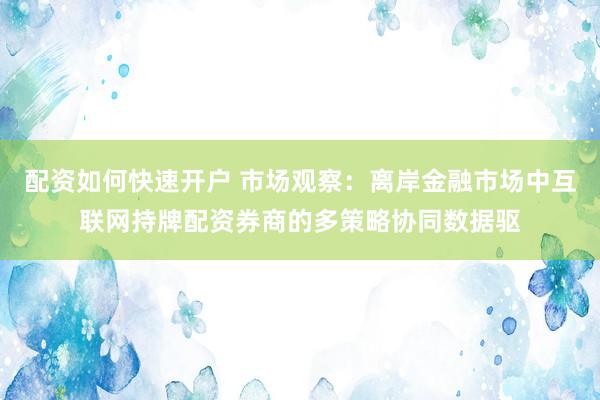 配资如何快速开户 市场观察:离岸金融市场中互联网持牌配资券商的多策略协同数据驱