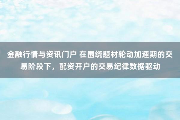金融行情与资讯门户 在围绕题材轮动加速期的交易阶段下，配资开户的交易纪律数据驱动