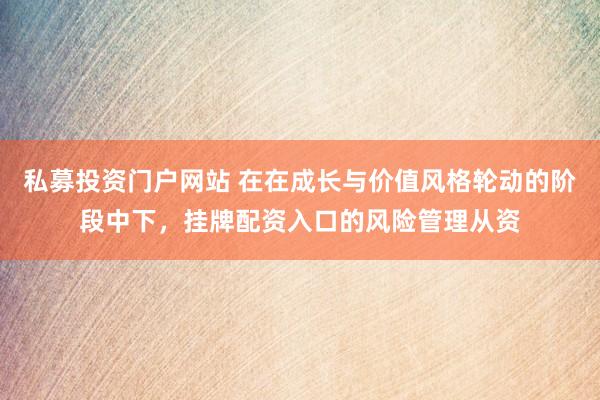 私募投资门户网站 在在成长与价值风格轮动的阶段中下，挂牌配资入口的风险管理从资