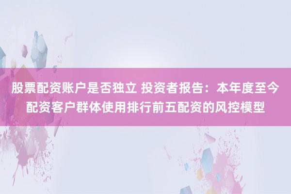 股票配资账户是否独立 投资者报告：本年度至今配资客户群体使用排行前五配资的风控模型