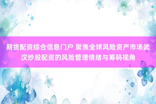 期货配资综合信息门户 聚焦全球风险资产市场武汉炒股配资的风险管理情绪与筹码视角