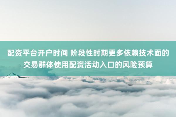 配资平台开户时间 阶段性时期更多依赖技术面的交易群体使用配资活动入口的风险预算
