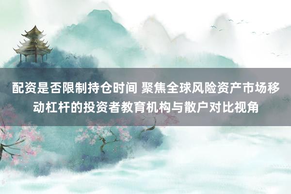 配资是否限制持仓时间 聚焦全球风险资产市场移动杠杆的投资者教育机构与散户对比视角