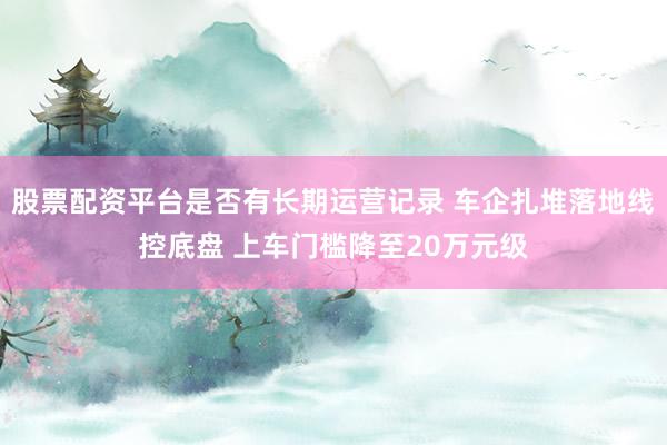 股票配资平台是否有长期运营记录 车企扎堆落地线控底盘 上车门槛降至20万元级