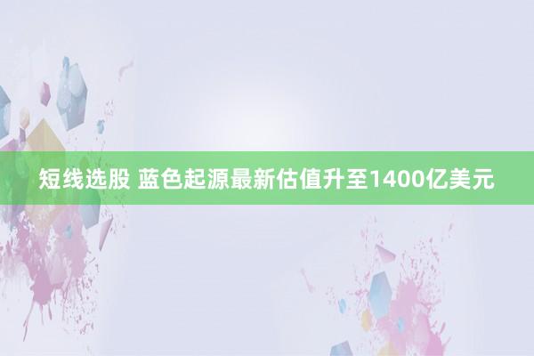 短线选股 蓝色起源最新估值升至1400亿美元