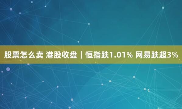 股票怎么卖 港股收盘｜恒指跌1.01% 网易跌超3%