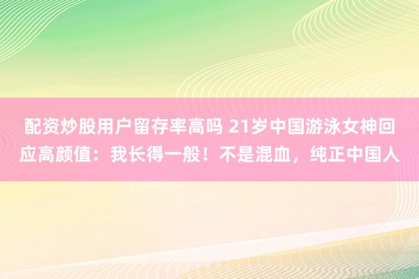 配资炒股用户留存率高吗 21岁中国游泳女神回应高颜值：我长得一般！不是混血，纯正中国人