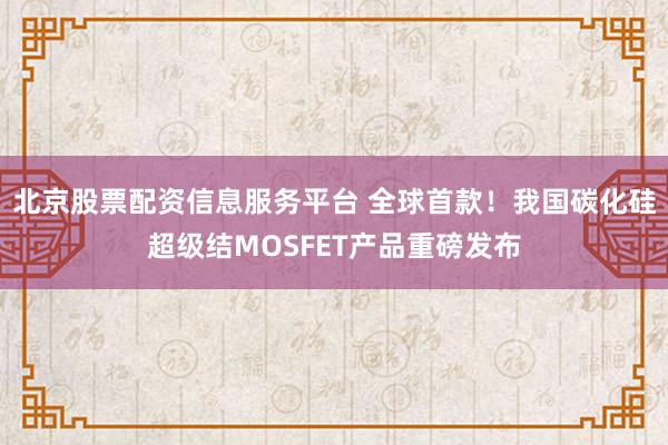 北京股票配资信息服务平台 全球首款！我国碳化硅超级结MOSFET产品重磅发布