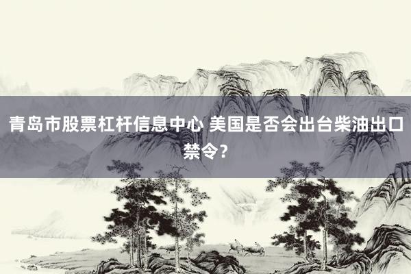 青岛市股票杠杆信息中心 美国是否会出台柴油出口禁令？