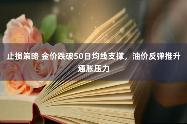 止损策略 金价跌破50日均线支撑，油价反弹推升通胀压力