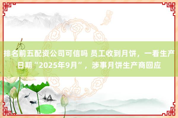 排名前五配资公司可信吗 员工收到月饼,一看生产日期“2025年9月”,涉事月饼生产商回应