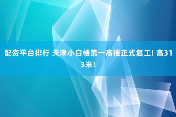 配资平台排行 天津小白楼第一高楼正式复工! 高313米！
