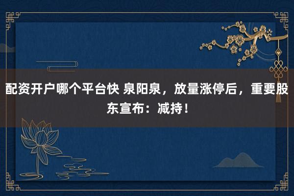 配资开户哪个平台快 泉阳泉，放量涨停后，重要股东宣布：减持！