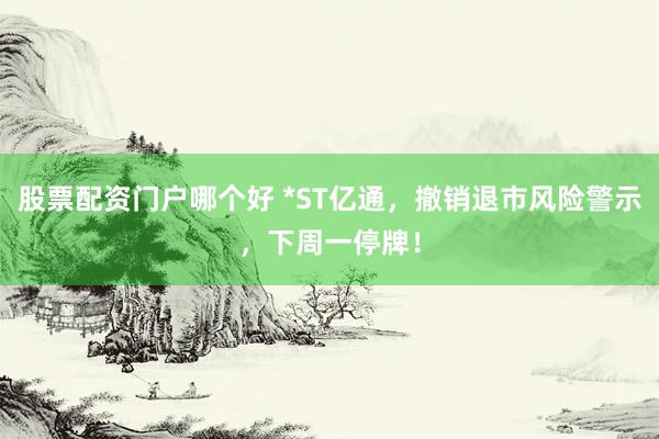 股票配资门户哪个好 *ST亿通，撤销退市风险警示，下周一停牌！