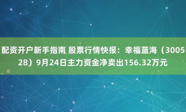 配资开户新手指南 股票行情快报：幸福蓝海（300528）9月24日主力资金净卖出156.32万元
