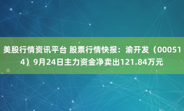 美股行情资讯平台 股票行情快报：渝开发（000514）9月24日主力资金净卖出121.84万元
