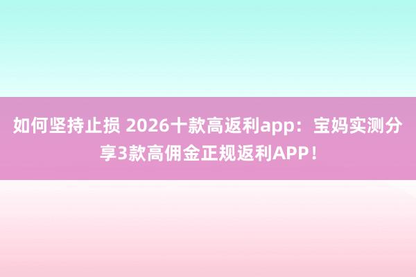 如何坚持止损 2026十款高返利app：宝妈实测分享3款高佣金正规返利APP！