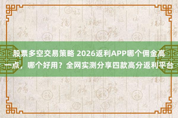 股票多空交易策略 2026返利APP哪个佣金高一点，哪个好用？全网实测分享四款高分返利平台