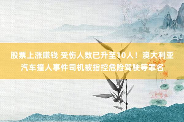 股票上涨赚钱 受伤人数已升至10人！澳大利亚汽车撞人事件司机被指控危险驾驶等罪名