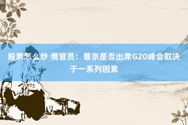 股票怎么炒 俄官员：普京是否出席G20峰会取决于一系列因素
