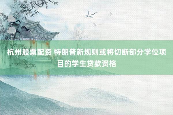 杭州股票配资 特朗普新规则或将切断部分学位项目的学生贷款资格