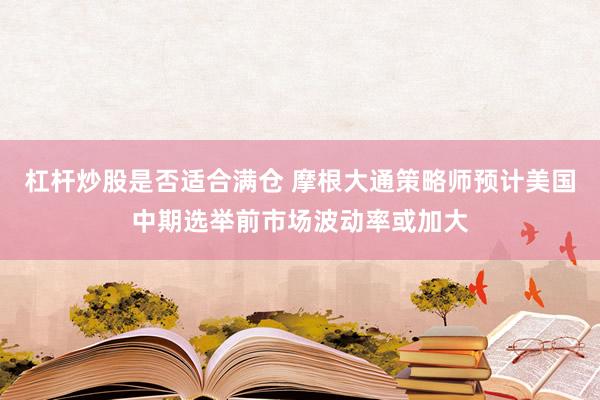 杠杆炒股是否适合满仓 摩根大通策略师预计美国中期选举前市场波动率或加大