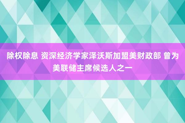 除权除息 资深经济学家泽沃斯加盟美财政部 曾为美联储主席候选人之一