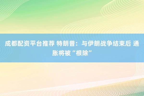 成都配资平台推荐 特朗普：与伊朗战争结束后 通胀将被“根除”