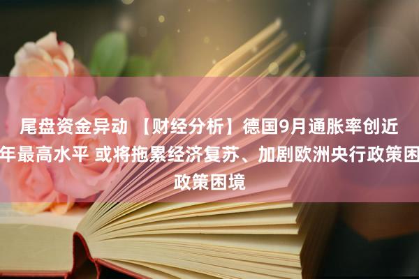 尾盘资金异动 【财经分析】德国9月通胀率创近三年最高水平 或将拖累经济复苏、加剧欧洲央行政策困境