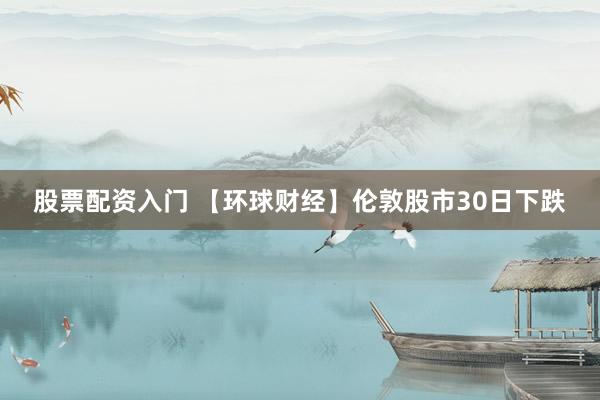 股票配资入门 【环球财经】伦敦股市30日下跌