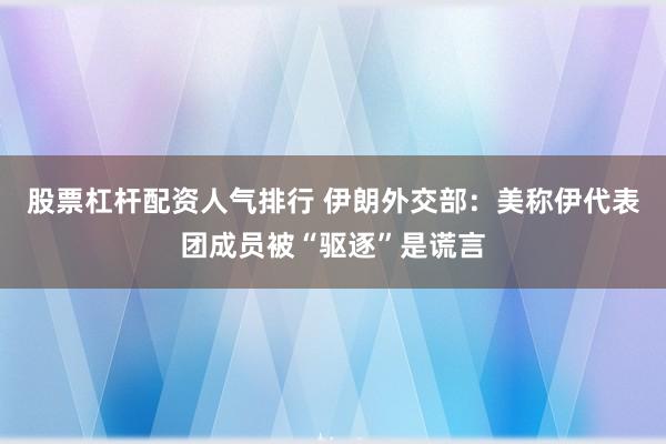 股票杠杆配资人气排行 伊朗外交部：美称伊代表团成员被“驱逐”是谎言