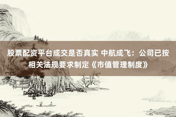 股票配资平台成交是否真实 中航成飞：公司已按相关法规要求制定《市值管理制度》