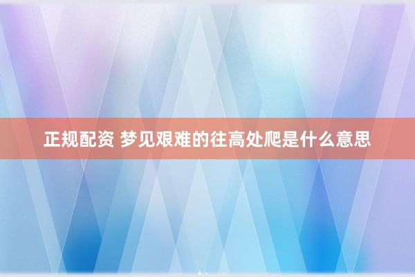 正规配资 梦见艰难的往高处爬是什么意思