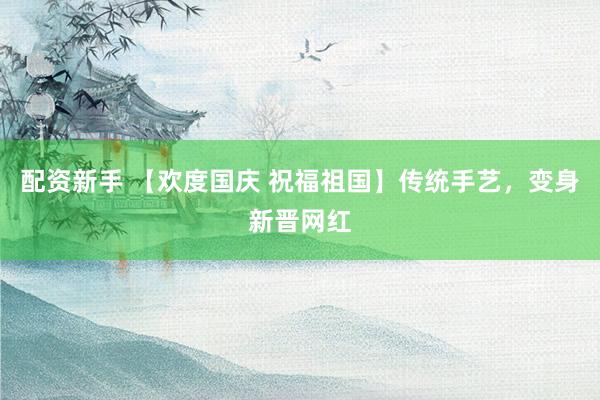 配资新手 【欢度国庆 祝福祖国】传统手艺，变身新晋网红