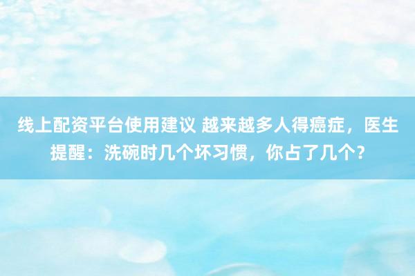 线上配资平台使用建议 越来越多人得癌症，医生提醒：洗碗时几个坏习惯，你占了几个？