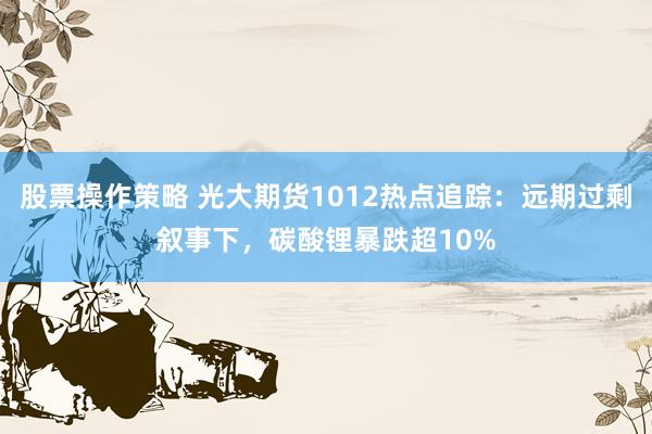 股票操作策略 光大期货1012热点追踪：远期过剩叙事下，碳酸锂暴跌超10%