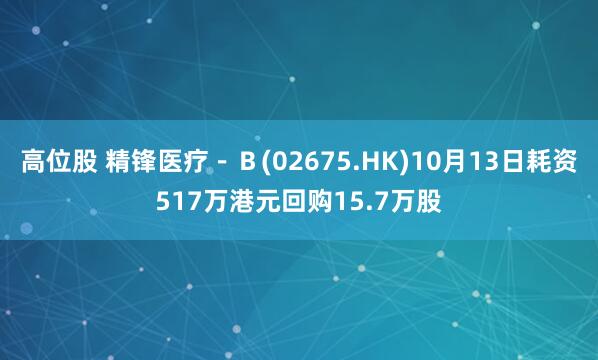 高位股 精锋医疗－Ｂ(02675.HK)10月13日耗资517万港元回购15.7万股