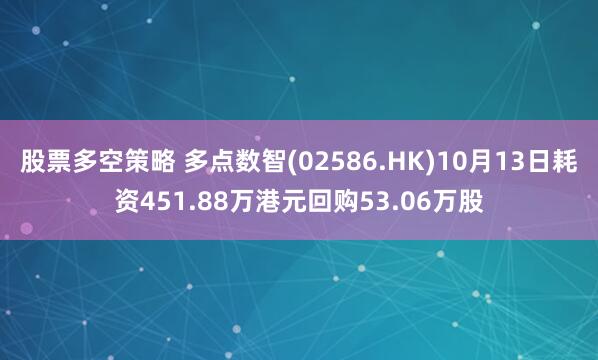 股票多空策略 多点数智(02586.HK)10月13日耗资451.88万港元回购53.06万股